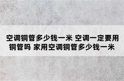 空调铜管多少钱一米 空调一定要用铜管吗 家用空调铜管多少钱一米